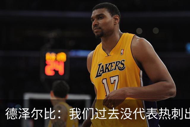 德泽尔比：我们过去没代表热刺出场过，不能把历史战绩当压力