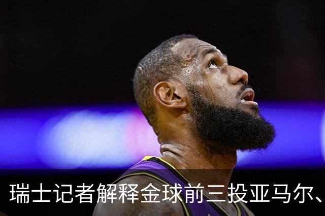 瑞士记者解释金球前三投亚马尔、凯恩、库巴西：亚马尔充满魔力