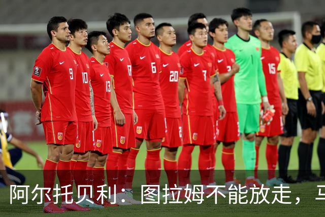 阿尔托贝利：图拉姆不能放走，马洛塔肯定在准备续约