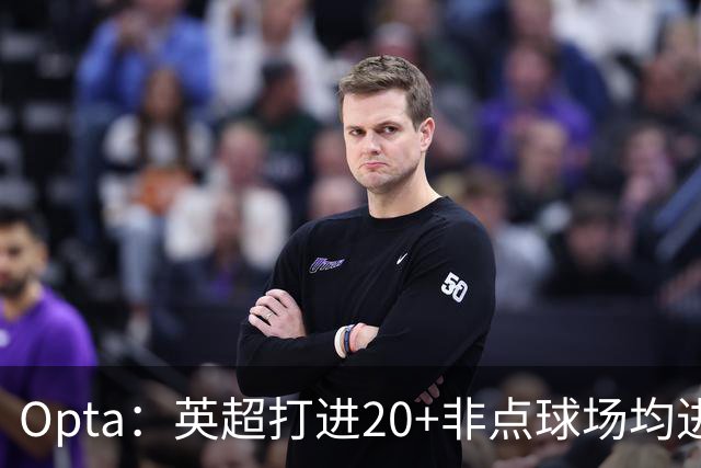 Opta：英超打进20+非点球场均进球榜，哈兰德居首，雅克松第5